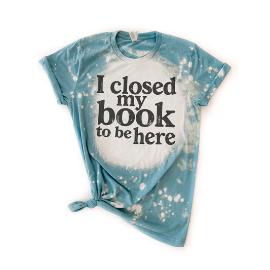 I Closed My Book to Be Here - Bleached Tee 📚😒